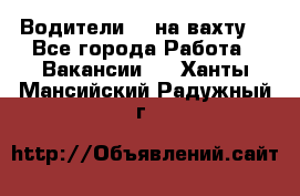 Водители BC на вахту. - Все города Работа » Вакансии   . Ханты-Мансийский,Радужный г.